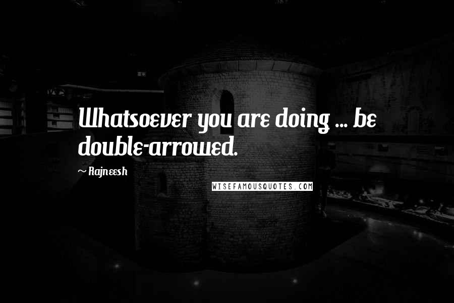 Rajneesh Quotes: Whatsoever you are doing ... be double-arrowed.