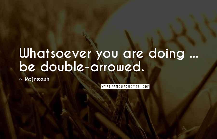 Rajneesh Quotes: Whatsoever you are doing ... be double-arrowed.