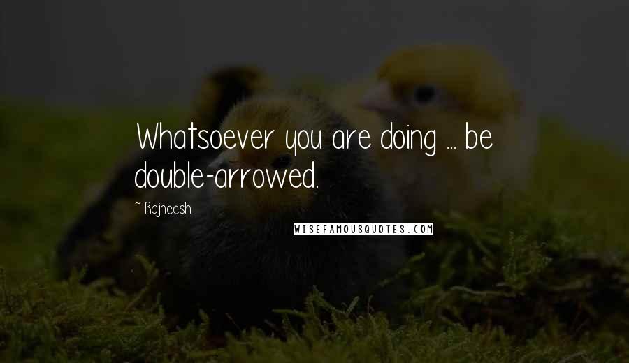 Rajneesh Quotes: Whatsoever you are doing ... be double-arrowed.