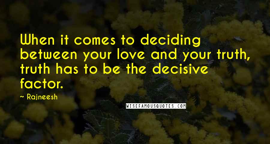 Rajneesh Quotes: When it comes to deciding between your love and your truth, truth has to be the decisive factor.