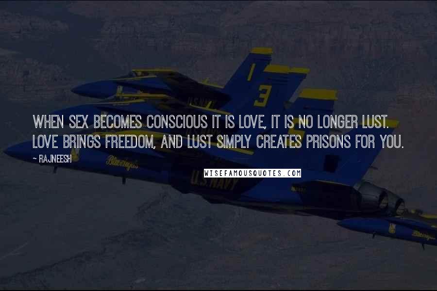 Rajneesh Quotes: When sex becomes conscious it is love, it is no longer lust. Love brings freedom, and lust simply creates prisons for you.