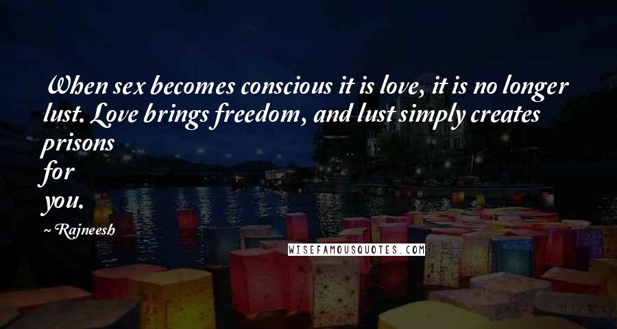 Rajneesh Quotes: When sex becomes conscious it is love, it is no longer lust. Love brings freedom, and lust simply creates prisons for you.