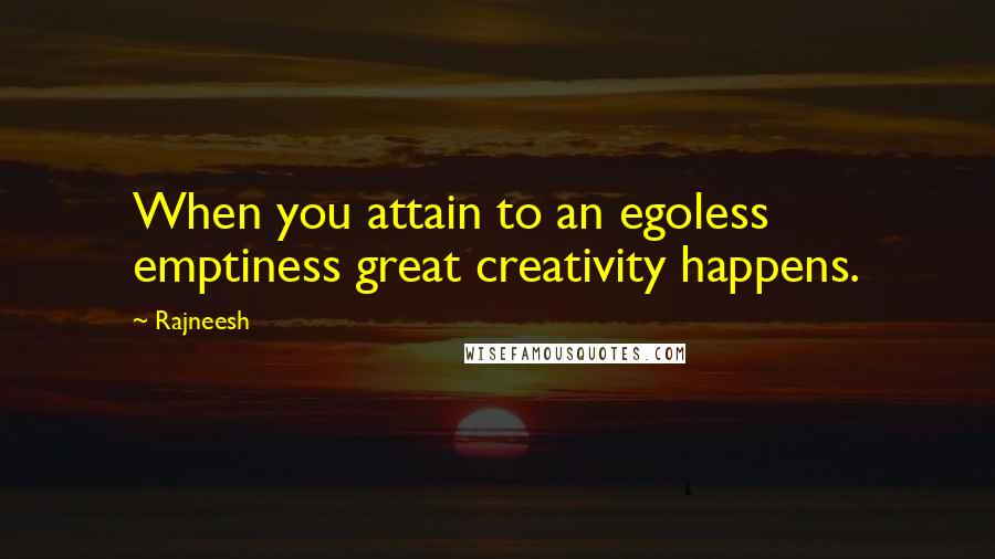 Rajneesh Quotes: When you attain to an egoless emptiness great creativity happens.