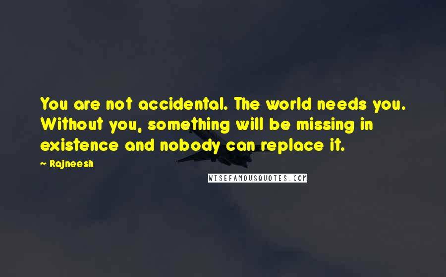 Rajneesh Quotes: You are not accidental. The world needs you. Without you, something will be missing in existence and nobody can replace it.