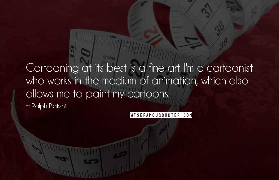 Ralph Bakshi Quotes: Cartooning at its best is a fine art. I'm a cartoonist who works in the medium of animation, which also allows me to paint my cartoons.