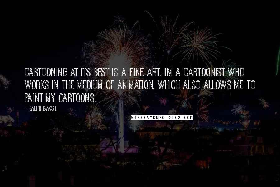 Ralph Bakshi Quotes: Cartooning at its best is a fine art. I'm a cartoonist who works in the medium of animation, which also allows me to paint my cartoons.