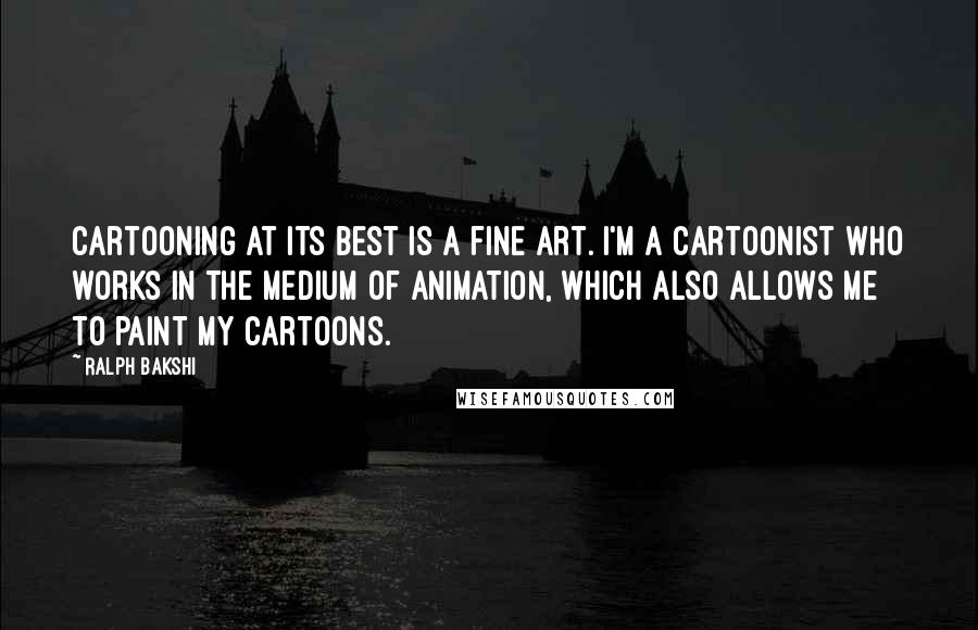 Ralph Bakshi Quotes: Cartooning at its best is a fine art. I'm a cartoonist who works in the medium of animation, which also allows me to paint my cartoons.