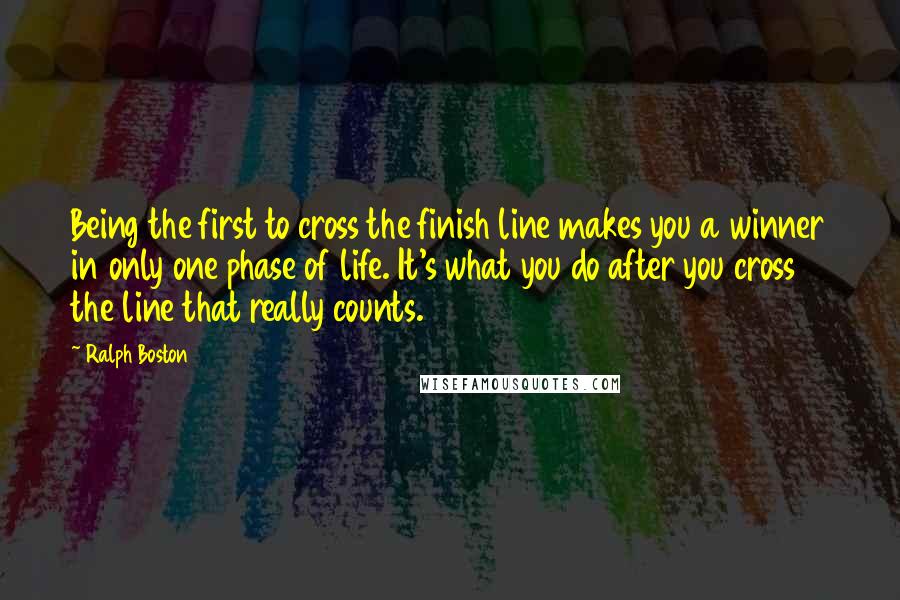 Ralph Boston Quotes: Being the first to cross the finish line makes you a winner in only one phase of life. It's what you do after you cross the line that really counts.