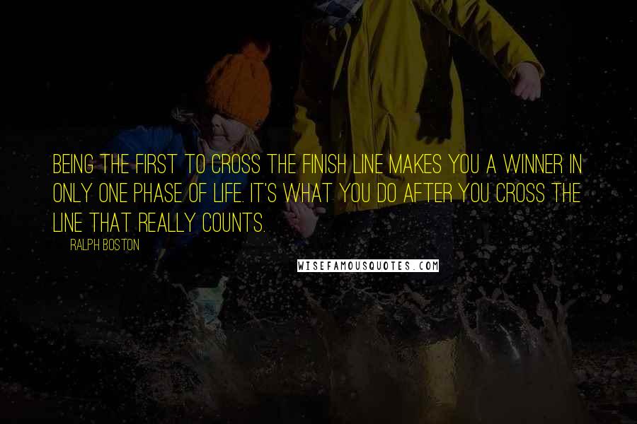 Ralph Boston Quotes: Being the first to cross the finish line makes you a winner in only one phase of life. It's what you do after you cross the line that really counts.