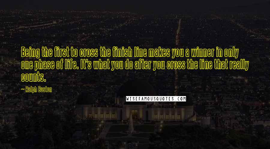 Ralph Boston Quotes: Being the first to cross the finish line makes you a winner in only one phase of life. It's what you do after you cross the line that really counts.