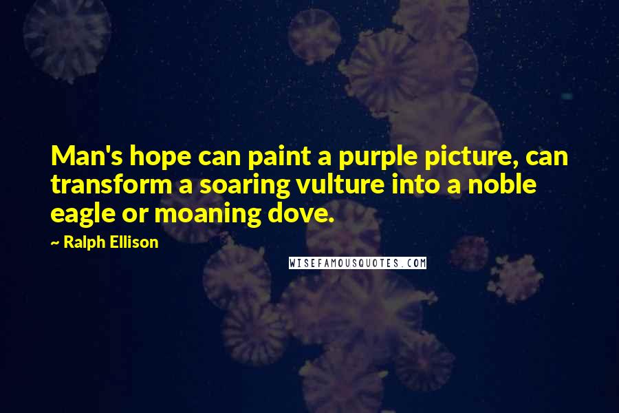 Ralph Ellison Quotes: Man's hope can paint a purple picture, can transform a soaring vulture into a noble eagle or moaning dove.