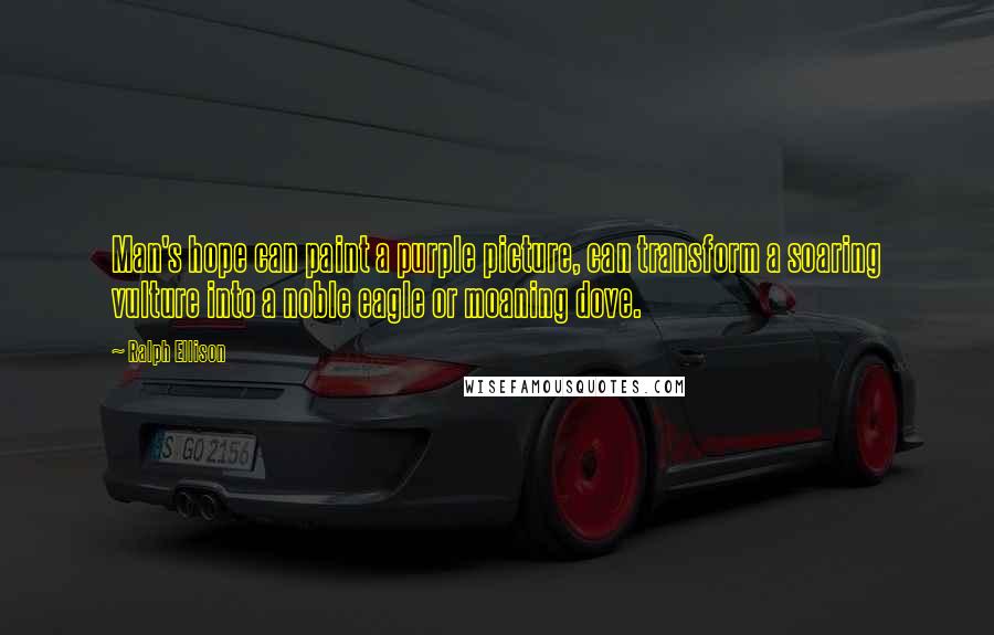 Ralph Ellison Quotes: Man's hope can paint a purple picture, can transform a soaring vulture into a noble eagle or moaning dove.