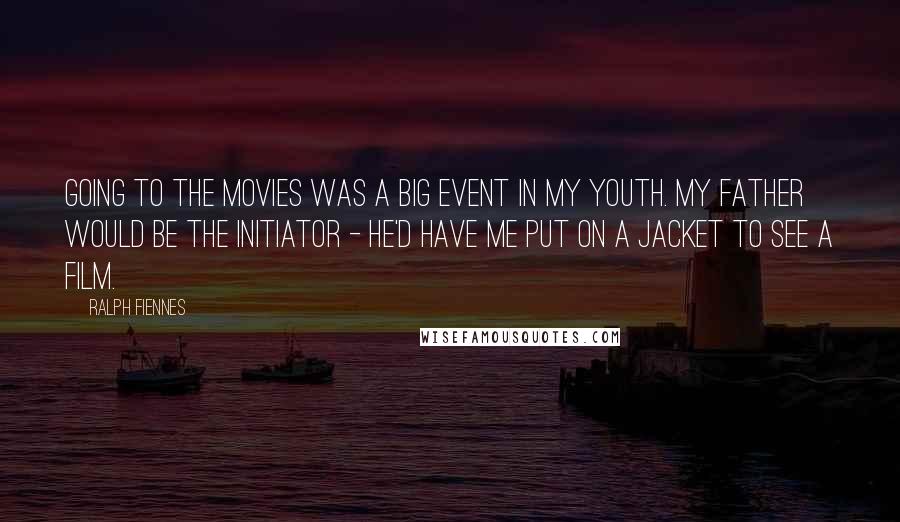 Ralph Fiennes Quotes: Going to the movies was a big event in my youth. My father would be the initiator - he'd have me put on a jacket to see a film.