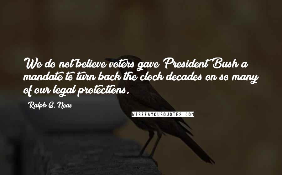 Ralph G. Neas Quotes: We do not believe voters gave President Bush a mandate to turn back the clock decades on so many of our legal protections.