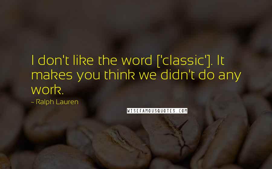 Ralph Lauren Quotes: I don't like the word ['classic']. It makes you think we didn't do any work.