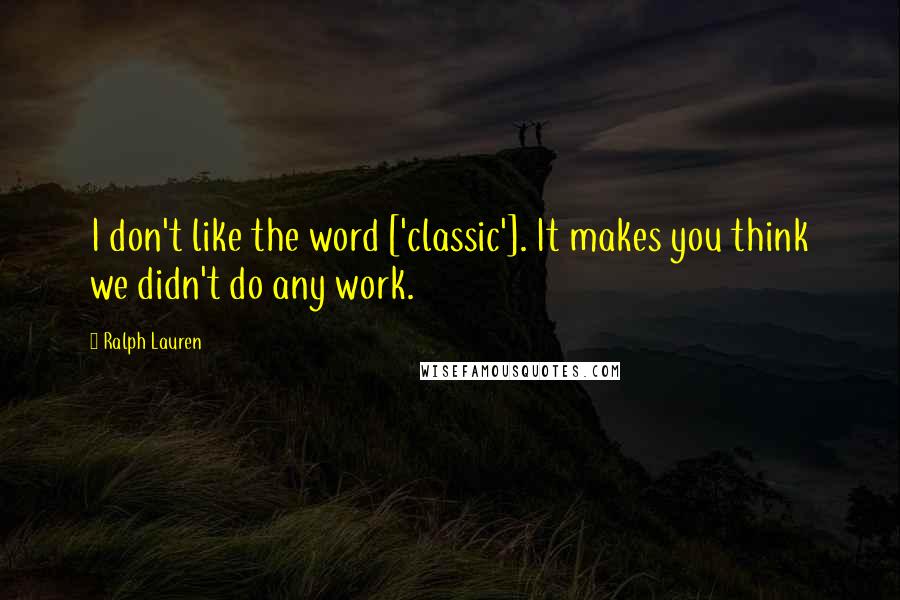 Ralph Lauren Quotes: I don't like the word ['classic']. It makes you think we didn't do any work.