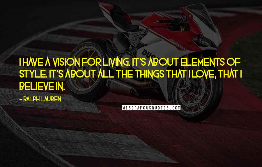 Ralph Lauren Quotes: I have a vision for living. It's about elements of style. It's about all the things that I love, that I believe in.