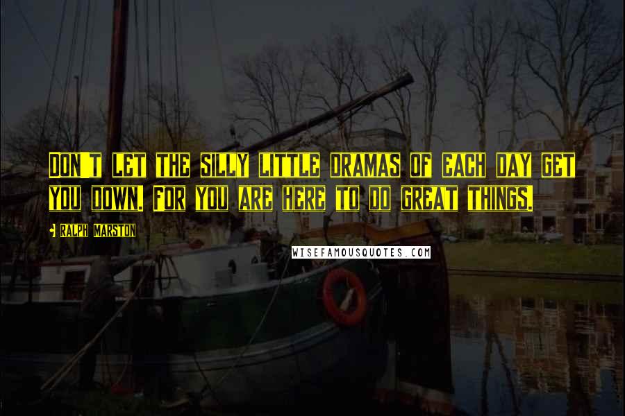 Ralph Marston Quotes: Don't let the silly little dramas of each day get you down. For you are here to do great things.