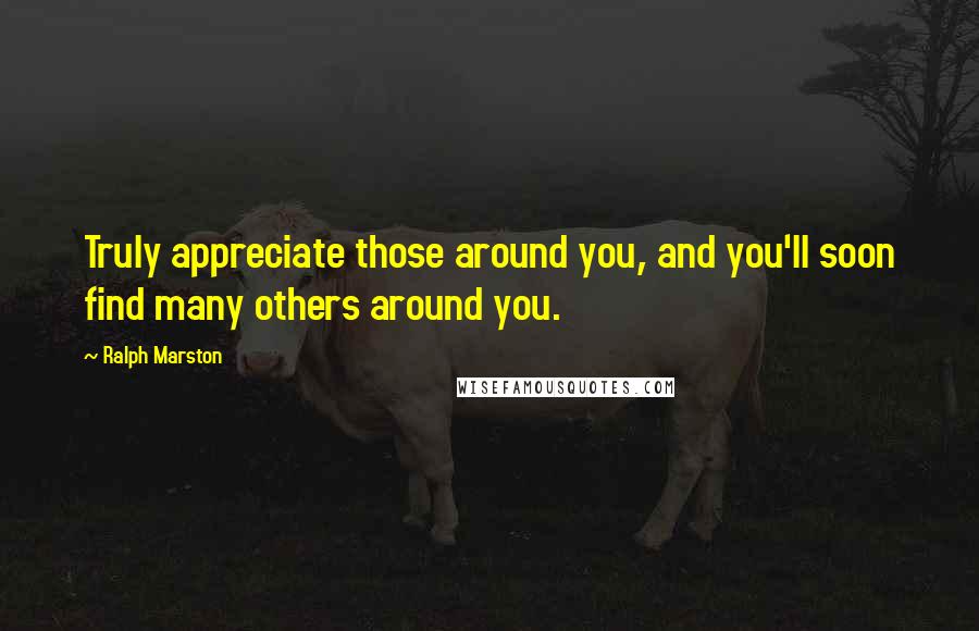 Ralph Marston Quotes: Truly appreciate those around you, and you'll soon find many others around you.