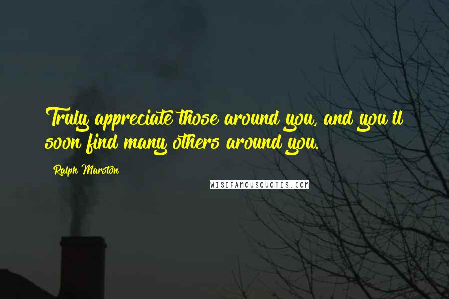 Ralph Marston Quotes: Truly appreciate those around you, and you'll soon find many others around you.