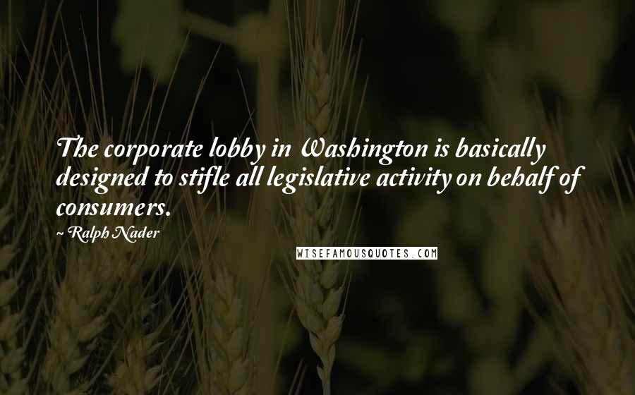 Ralph Nader Quotes: The corporate lobby in Washington is basically designed to stifle all legislative activity on behalf of consumers.