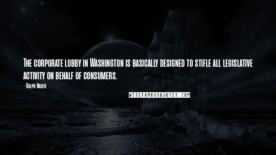 Ralph Nader Quotes: The corporate lobby in Washington is basically designed to stifle all legislative activity on behalf of consumers.