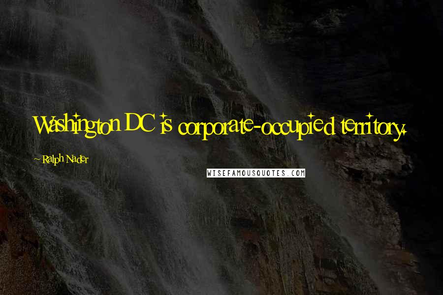 Ralph Nader Quotes: Washington DC is corporate-occupied territory.