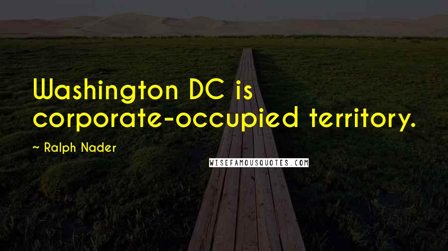 Ralph Nader Quotes: Washington DC is corporate-occupied territory.