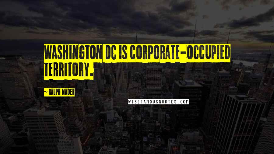 Ralph Nader Quotes: Washington DC is corporate-occupied territory.