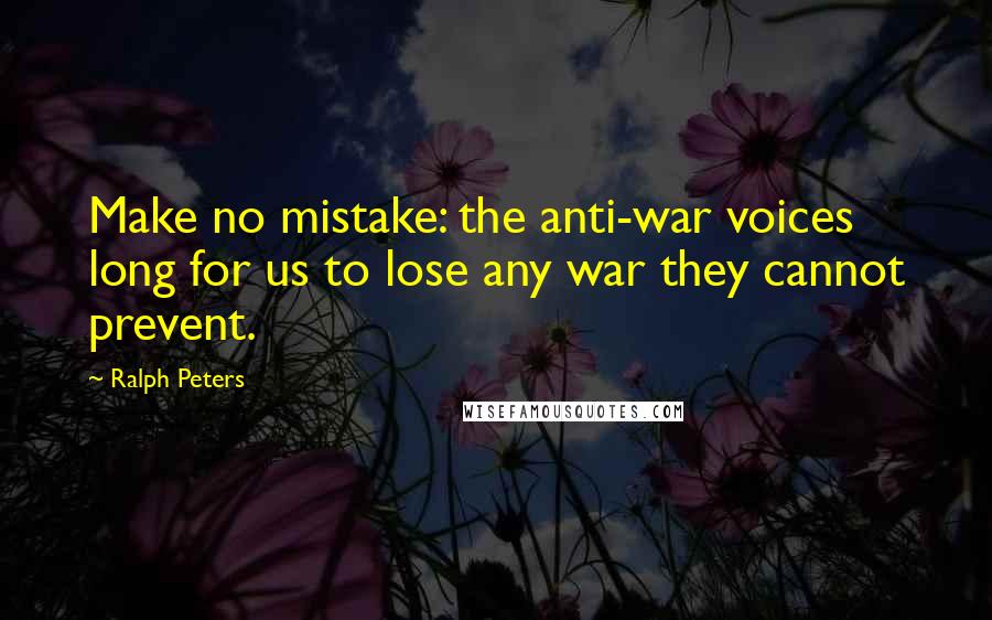 Ralph Peters Quotes: Make no mistake: the anti-war voices long for us to lose any war they cannot prevent.