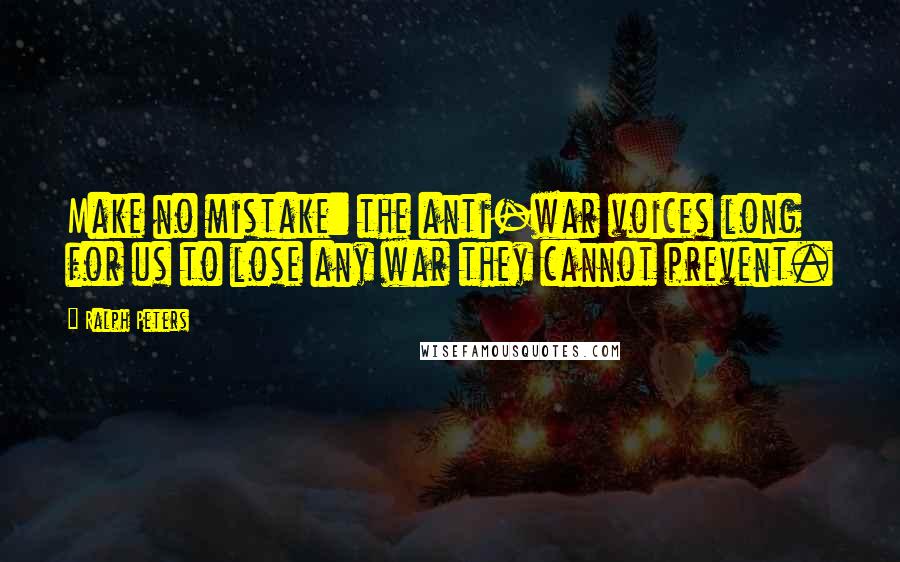 Ralph Peters Quotes: Make no mistake: the anti-war voices long for us to lose any war they cannot prevent.