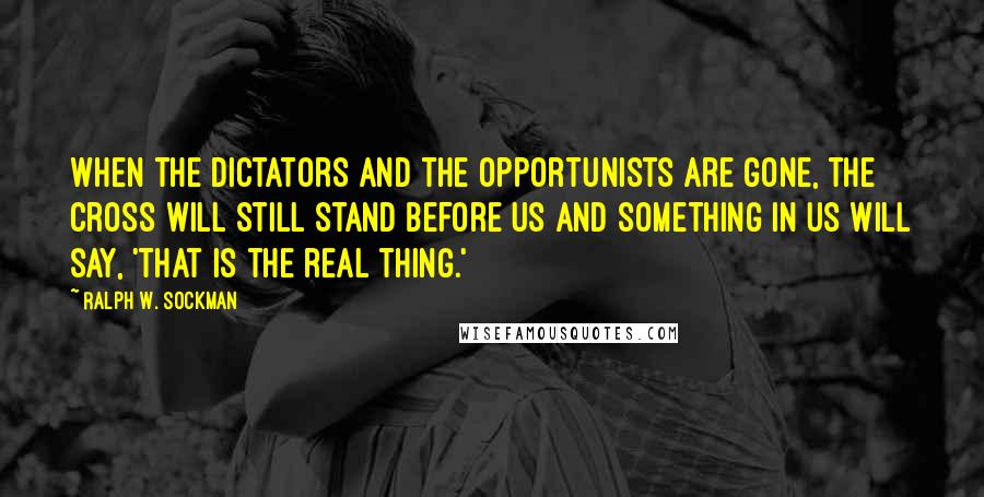 Ralph W. Sockman Quotes: When the dictators and the opportunists are gone, the cross will still stand before us and something in us will say, 'That is the real thing.'