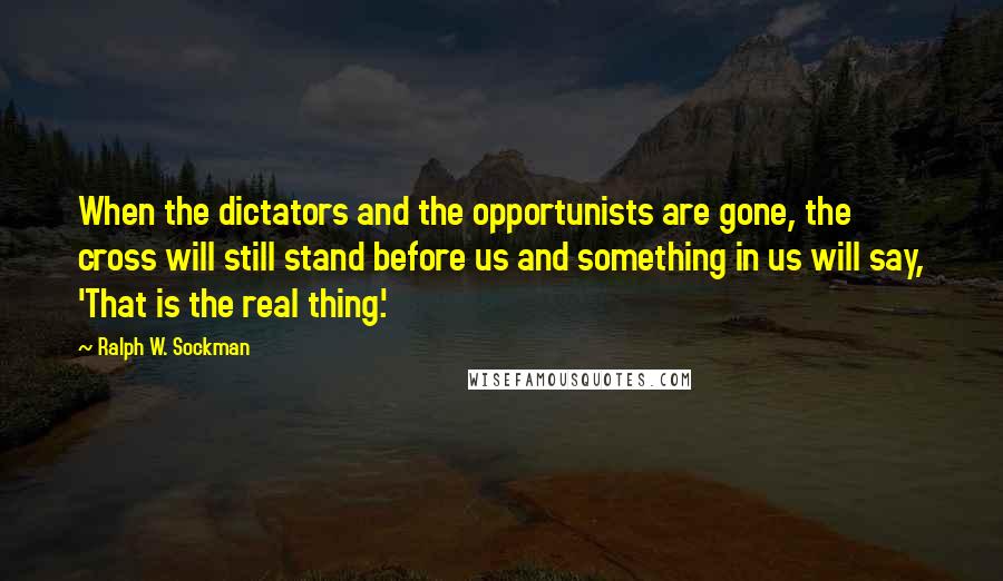 Ralph W. Sockman Quotes: When the dictators and the opportunists are gone, the cross will still stand before us and something in us will say, 'That is the real thing.'