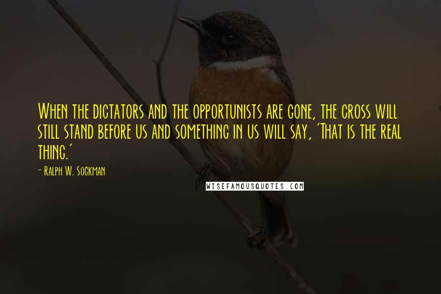 Ralph W. Sockman Quotes: When the dictators and the opportunists are gone, the cross will still stand before us and something in us will say, 'That is the real thing.'