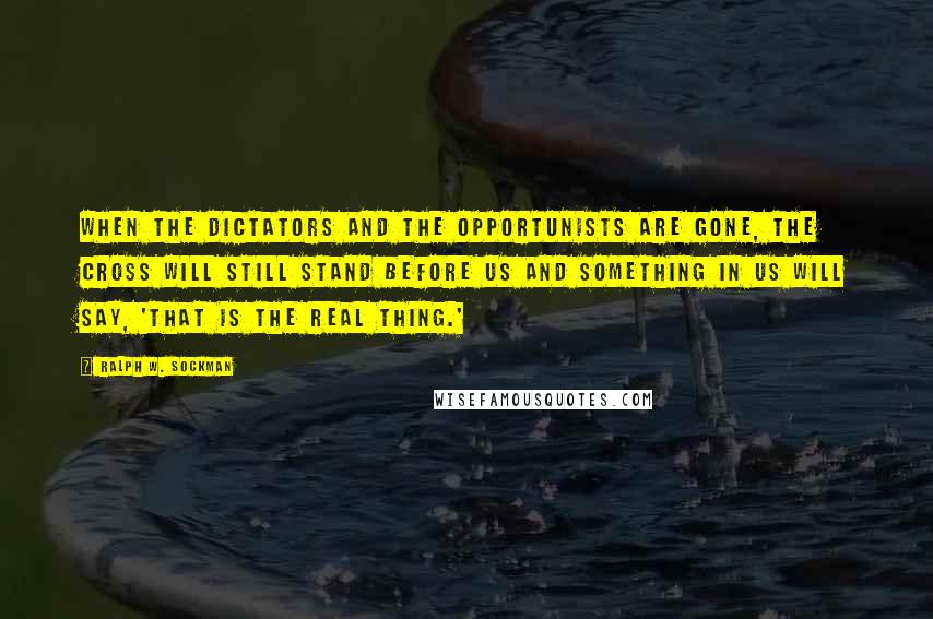 Ralph W. Sockman Quotes: When the dictators and the opportunists are gone, the cross will still stand before us and something in us will say, 'That is the real thing.'