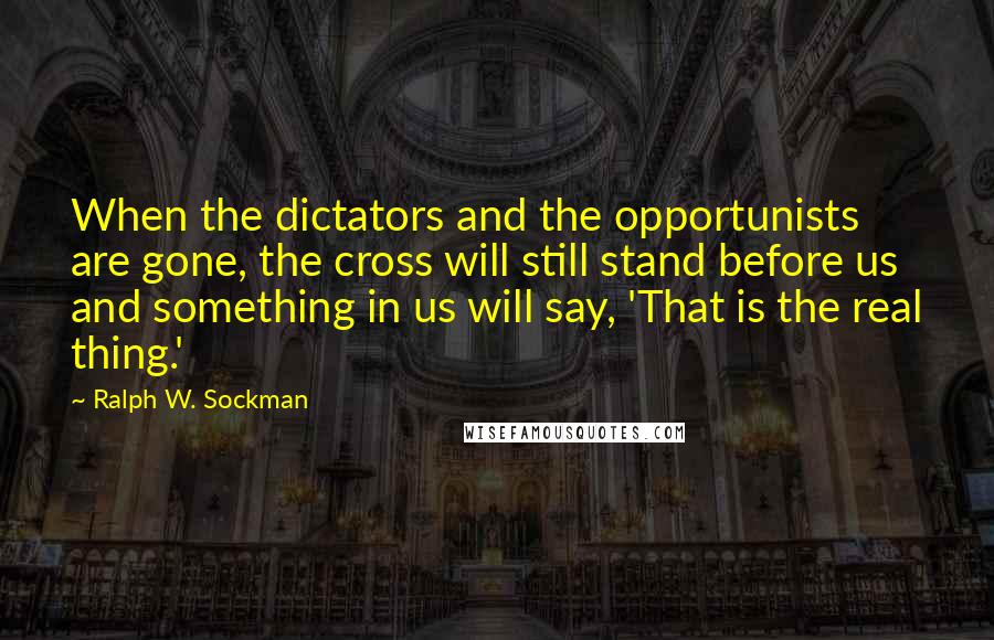 Ralph W. Sockman Quotes: When the dictators and the opportunists are gone, the cross will still stand before us and something in us will say, 'That is the real thing.'