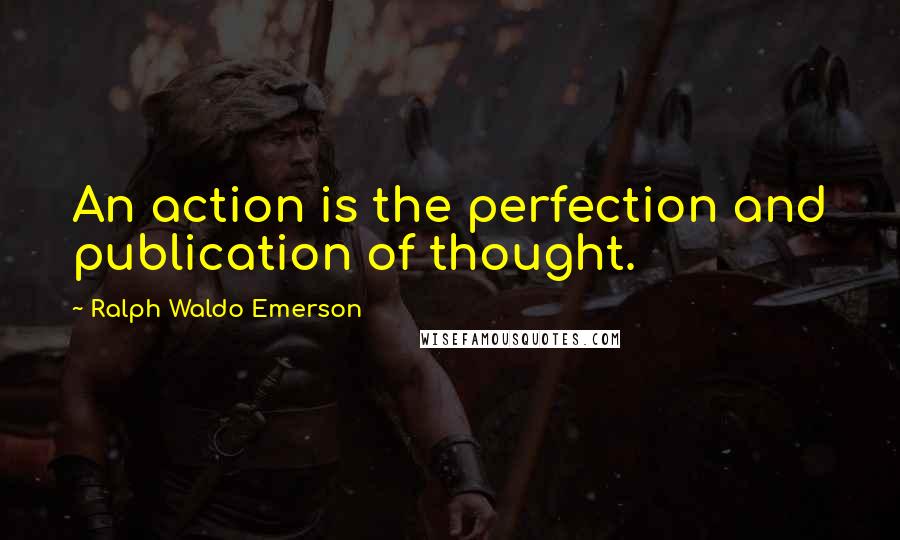 Ralph Waldo Emerson Quotes: An action is the perfection and publication of thought.