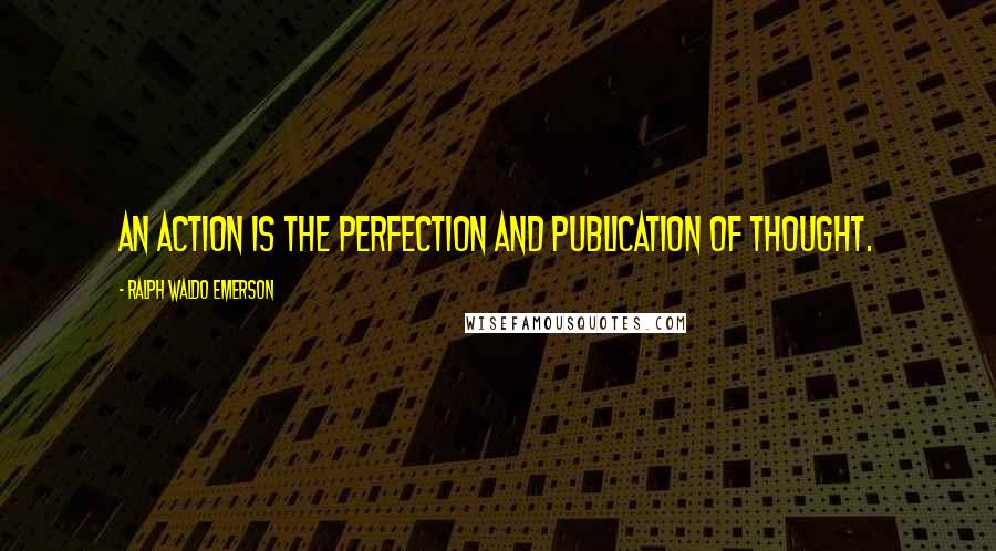 Ralph Waldo Emerson Quotes: An action is the perfection and publication of thought.