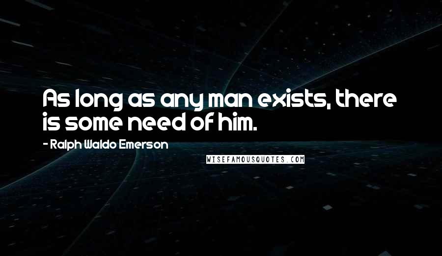 Ralph Waldo Emerson Quotes: As long as any man exists, there is some need of him.