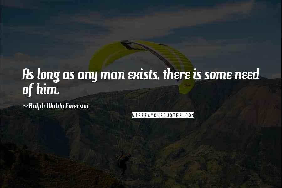 Ralph Waldo Emerson Quotes: As long as any man exists, there is some need of him.