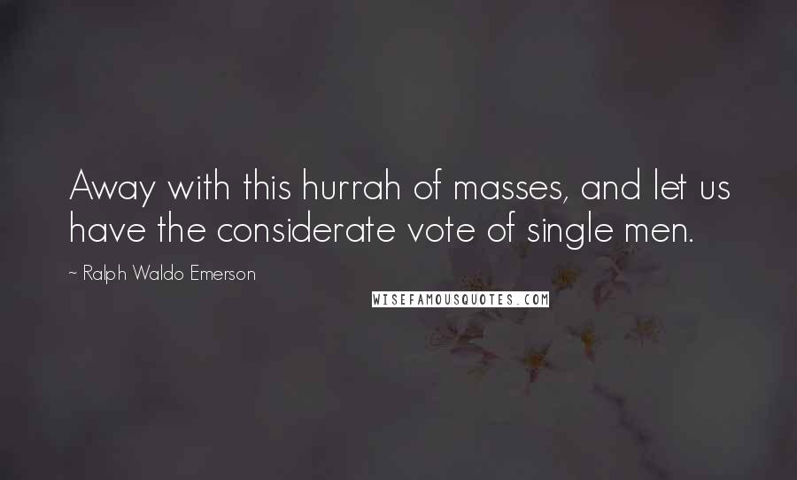 Ralph Waldo Emerson Quotes: Away with this hurrah of masses, and let us have the considerate vote of single men.