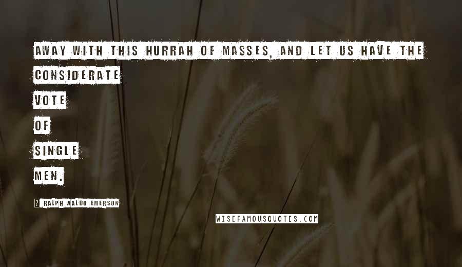 Ralph Waldo Emerson Quotes: Away with this hurrah of masses, and let us have the considerate vote of single men.