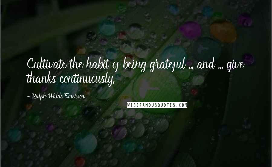 Ralph Waldo Emerson Quotes: Cultivate the habit of being grateful ... and ... give thanks continuously.