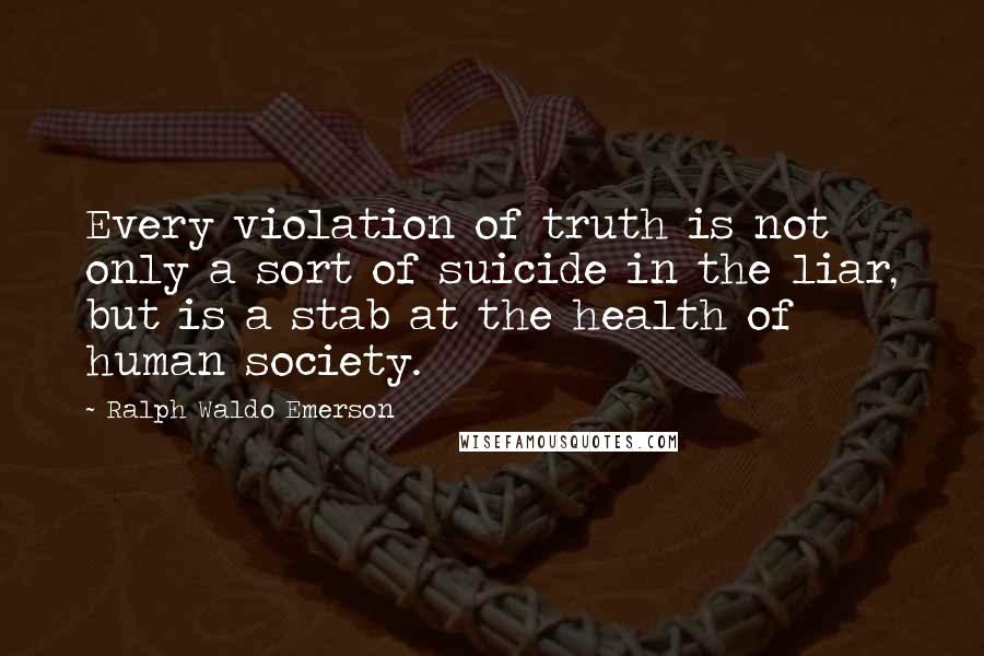 Ralph Waldo Emerson Quotes: Every violation of truth is not only a sort of suicide in the liar, but is a stab at the health of human society.