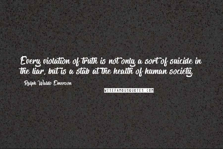 Ralph Waldo Emerson Quotes: Every violation of truth is not only a sort of suicide in the liar, but is a stab at the health of human society.