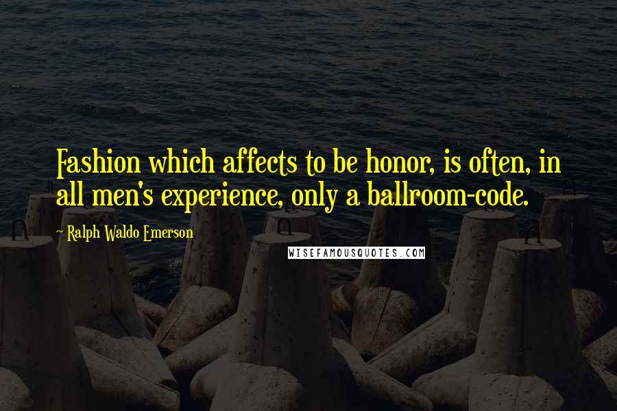 Ralph Waldo Emerson Quotes: Fashion which affects to be honor, is often, in all men's experience, only a ballroom-code.