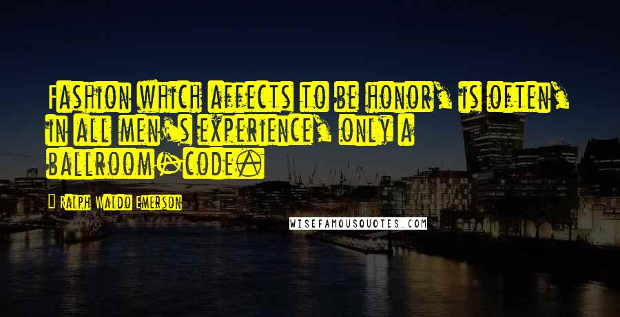 Ralph Waldo Emerson Quotes: Fashion which affects to be honor, is often, in all men's experience, only a ballroom-code.