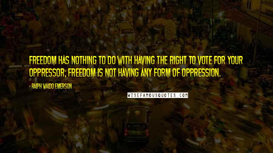 Ralph Waldo Emerson Quotes: Freedom has nothing to do with having the right to vote for your oppressor; freedom is not having any form of oppression.