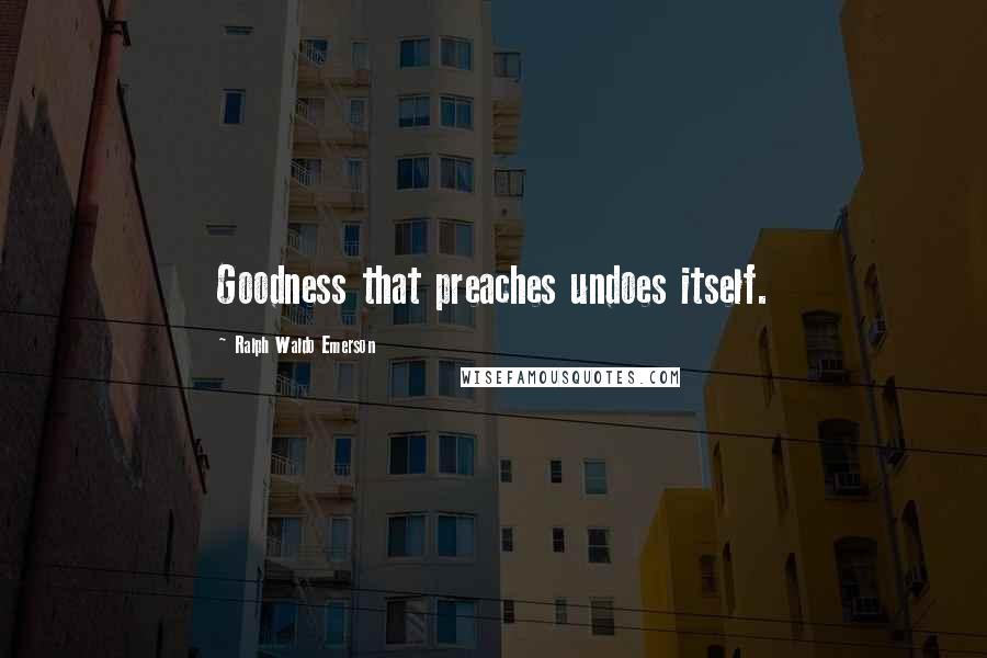 Ralph Waldo Emerson Quotes: Goodness that preaches undoes itself.