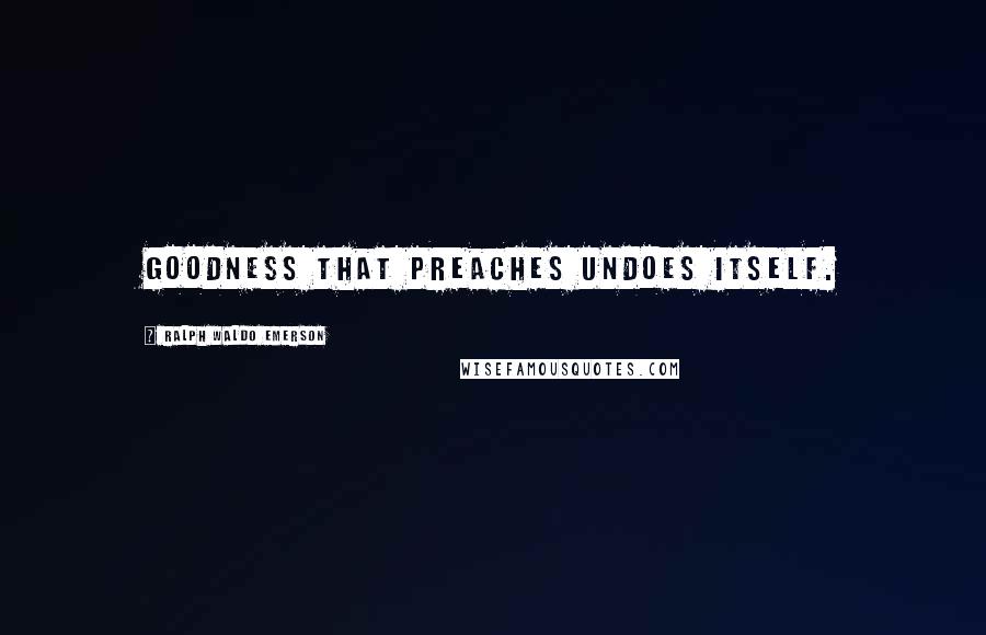 Ralph Waldo Emerson Quotes: Goodness that preaches undoes itself.